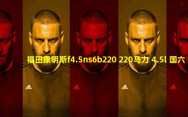 福田康明斯f4.5ns6b220 220马力 4.5l 国六 柴油发动机